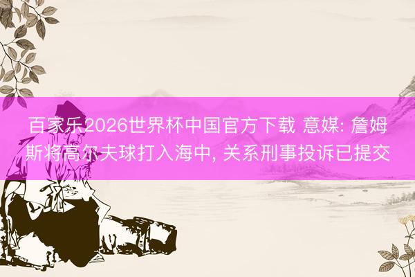 百家樂2026世界杯中國官方下載 意媒: 詹姆斯將高爾夫球打入海中, 關系刑事投訴已提交