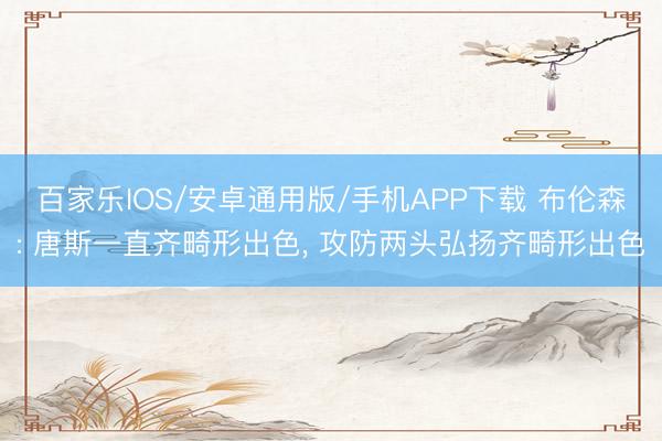 百家樂IOS/安卓通用版/手機APP下載 布倫森: 唐斯一直齊畸形出色, 攻防兩頭弘揚齊畸形出色