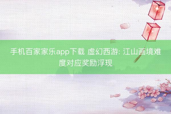 手機(jī)百家家樂app下載 虛幻西游: 江山畫境難度對應(yīng)獎勵浮現(xiàn)