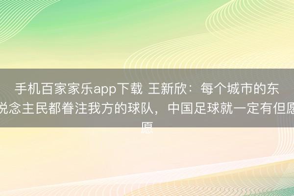 手機百家家樂app下載 王新欣：每個城市的東說念主民都眷注我